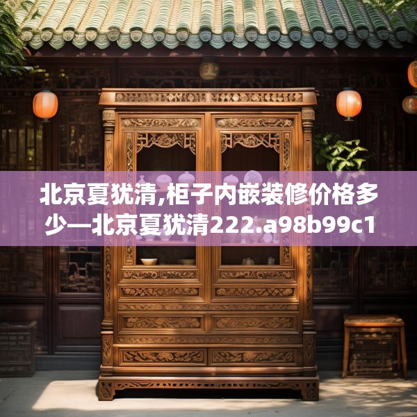 北京夏犹清,柜子内嵌装修价格多少—北京夏犹清222.a98b99c102fgy.109dsfds