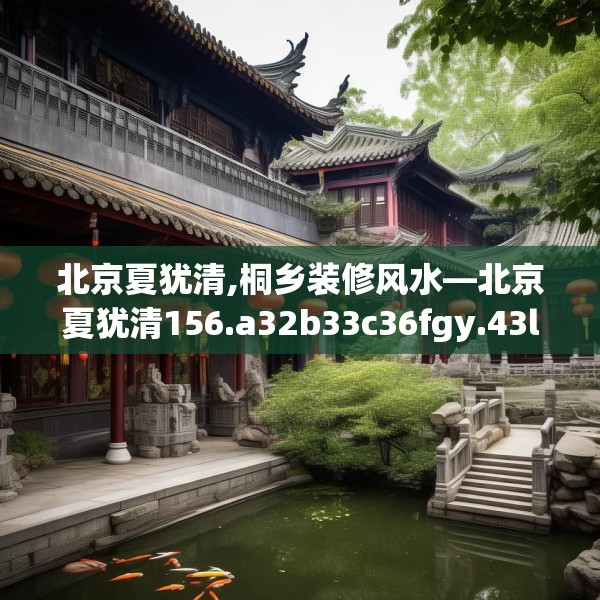 北京夏犹清,桐乡装修风水—北京夏犹清156.a32b33c36fgy.43lkjl