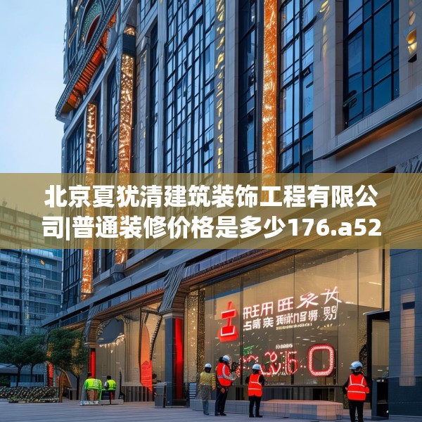 北京夏犹清建筑装饰工程有限公司|普通装修价格是多少176.a52b53c56fgy.63xczxv