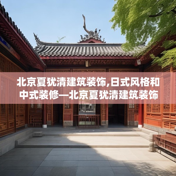 北京夏犹清建筑装饰,日式风格和中式装修—北京夏犹清建筑装饰255.a131b132c135fgy.142uyk