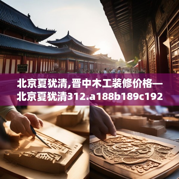北京夏犹清,晋中木工装修价格—北京夏犹清312.a188b189c192fgy.199dsfds