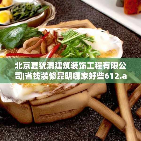 北京夏犹清建筑装饰工程有限公司|省钱装修昆明哪家好些612.a488b489c492fgy.499nbn