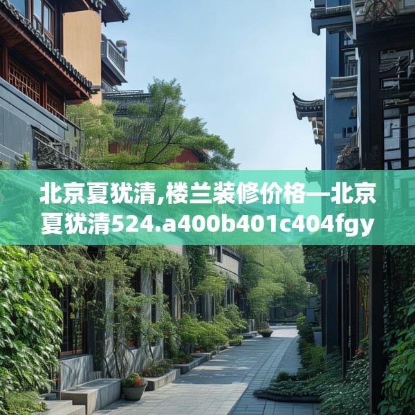 北京夏犹清,楼兰装修价格—北京夏犹清524.a400b401c404fgy.41176662