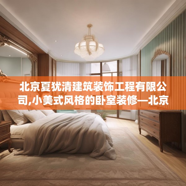 北京夏犹清建筑装饰工程有限公司,小美式风格的卧室装修—北京夏犹清建筑装饰工程有限公司497.a373b374c377fgy.384cvcx