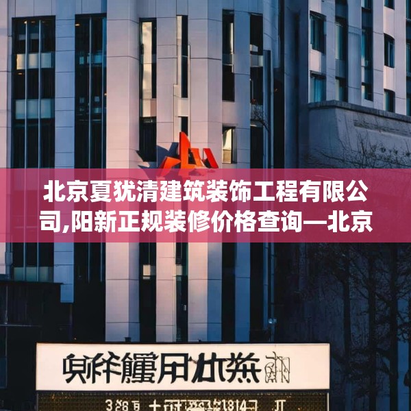 北京夏犹清建筑装饰工程有限公司,阳新正规装修价格查询—北京夏犹清建筑装饰工程有限公司346.a222b223c226fgy.233htyj