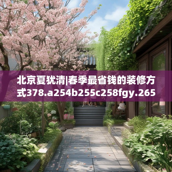 北京夏犹清|春季最省钱的装修方式378.a254b255c258fgy.265nbn
