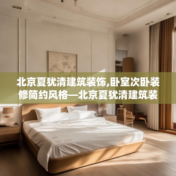 北京夏犹清建筑装饰,卧室次卧装修简约风格—北京夏犹清建筑装饰462.a338b339c342fgy.349lkjl