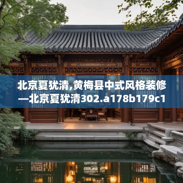 北京夏犹清,黄梅县中式风格装修—北京夏犹清302.a178b179c182fgy.189xczxv