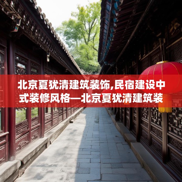 北京夏犹清建筑装饰,民宿建设中式装修风格—北京夏犹清建筑装饰614.a490b491c494fgy.50176657