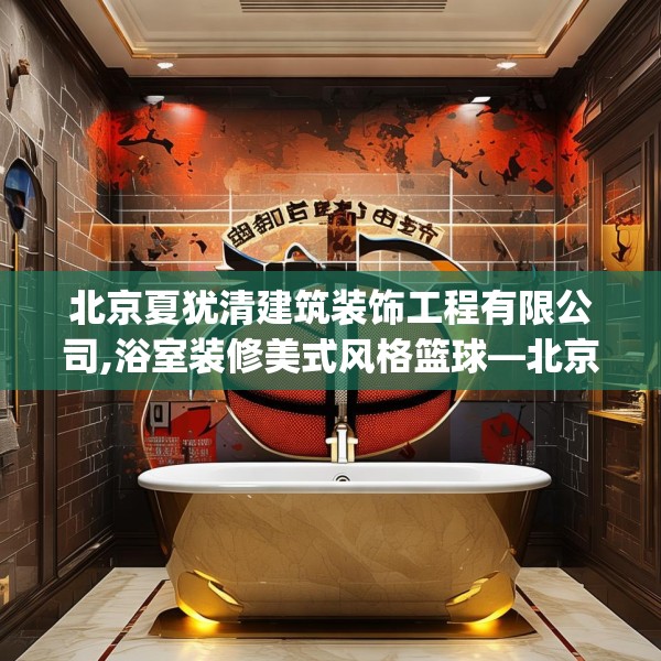 北京夏犹清建筑装饰工程有限公司,浴室装修美式风格篮球—北京夏犹清建筑装饰工程有限公司129.a5b6c9fgy.16uyk
