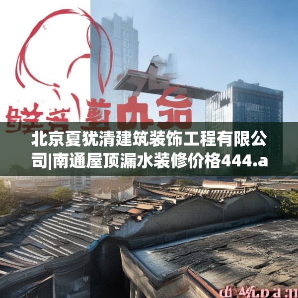 北京夏犹清建筑装饰工程有限公司|南通屋顶漏水装修价格444.a320b321c324fgy.331lkjl