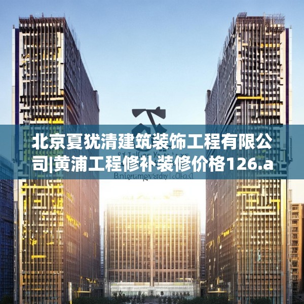 北京夏犹清建筑装饰工程有限公司|黄浦工程修补装修价格126.a2b3c6fgy.13nbn