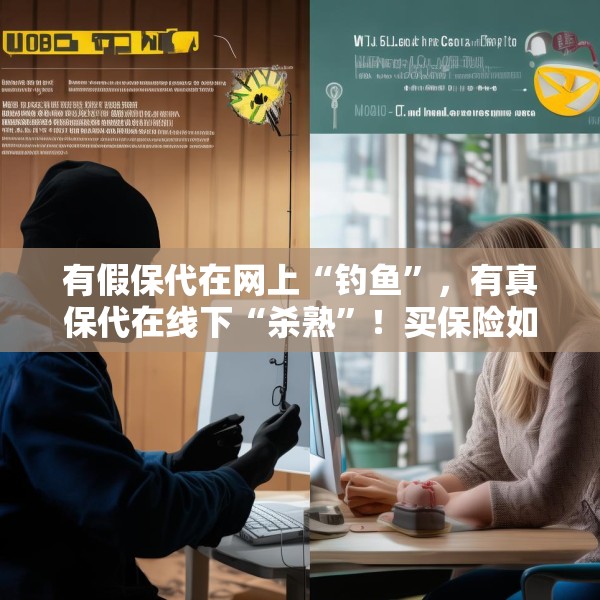 有假保代在网上“钓鱼”，有真保代在线下“杀熟”！买保险如何避坑？这份反收割指南请收好