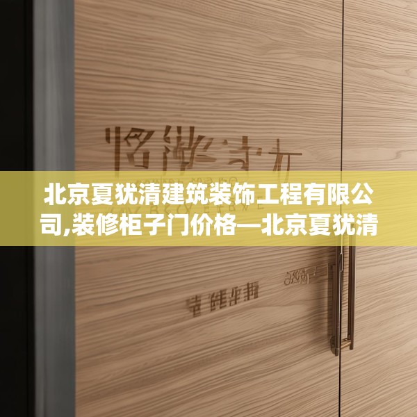 北京夏犹清建筑装饰工程有限公司,装修柜子门价格—北京夏犹清建筑装饰工程有限公司386.a262b263c266fgy.273wew