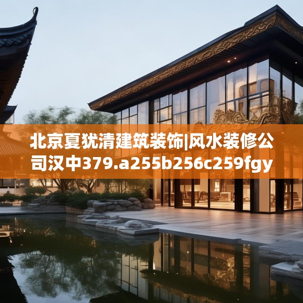 北京夏犹清建筑装饰|风水装修公司汉中379.a255b256c259fgy.266jhhj