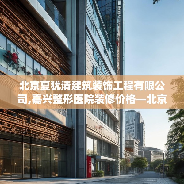 北京夏犹清建筑装饰工程有限公司,嘉兴整形医院装修价格—北京夏犹清建筑装饰工程有限公司353.a229b230c233fgy.240cvcx