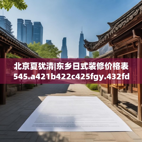北京夏犹清|东乡日式装修价格表545.a421b422c425fgy.432fds