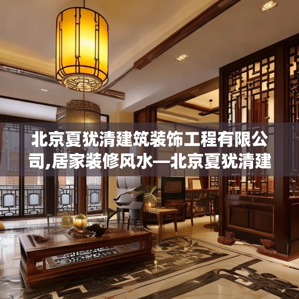 北京夏犹清建筑装饰工程有限公司,居家装修风水—北京夏犹清建筑装饰工程有限公司478.a354b355c358fgy.365sdA