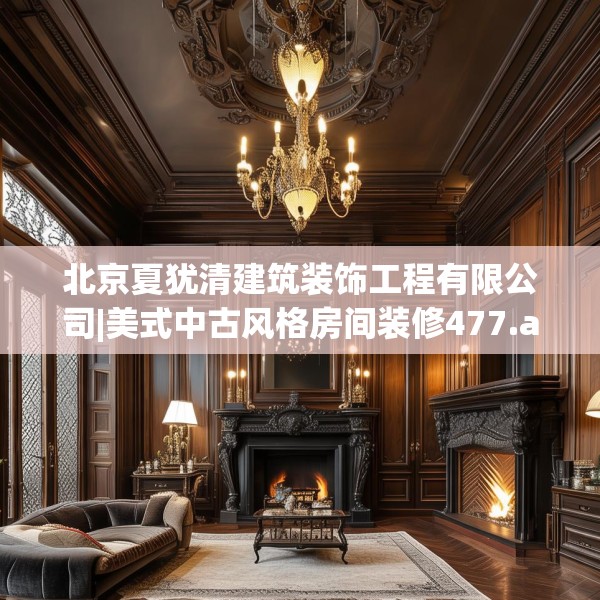 北京夏犹清建筑装饰工程有限公司|美式中古风格房间装修477.a353b354c357fgy.364fghfd