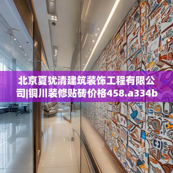 北京夏犹清建筑装饰工程有限公司|铜川装修贴砖价格458.a334b335c338fgy.345wew