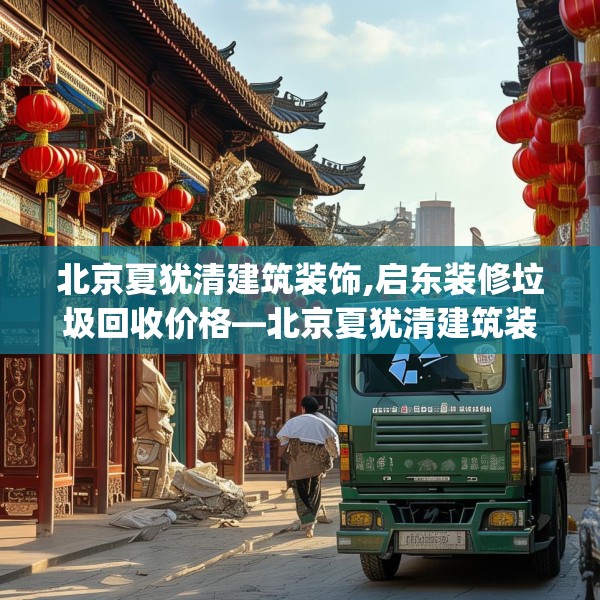北京夏犹清建筑装饰,启东装修垃圾回收价格—北京夏犹清建筑装饰563.a439b440c443fgy.450fds