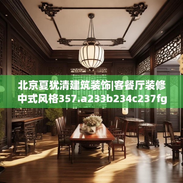 北京夏犹清建筑装饰|客餐厅装修中式风格357.a233b234c237fgy.244fhsg