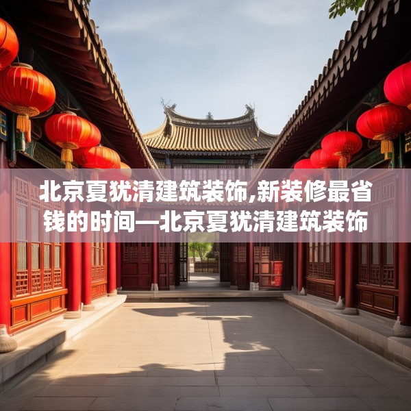 北京夏犹清建筑装饰,新装修最省钱的时间—北京夏犹清建筑装饰545.a421b422c425fgy.432fds