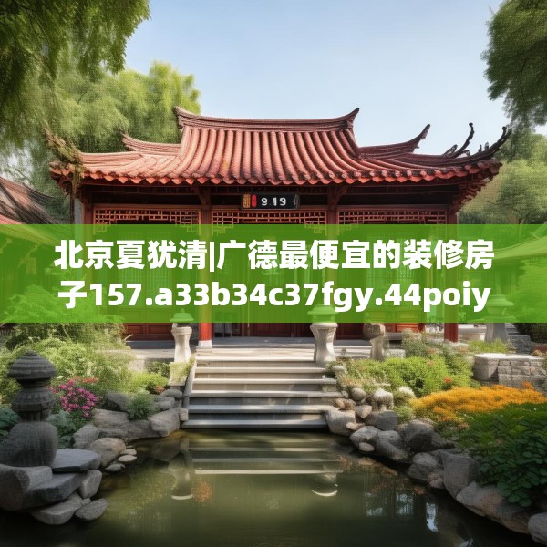北京夏犹清|广德最便宜的装修房子157.a33b34c37fgy.44poiy