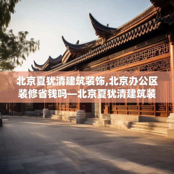 北京夏犹清建筑装饰,北京办公区装修省钱吗—北京夏犹清建筑装饰381.a257b258c261fgy.268uyk