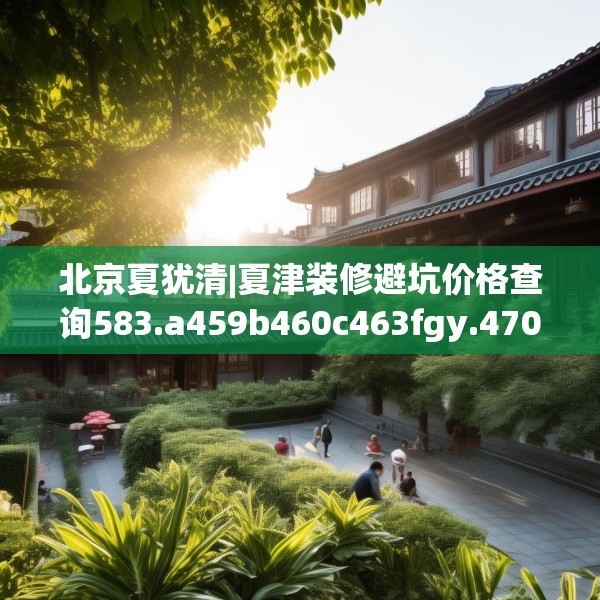 北京夏犹清|夏津装修避坑价格查询583.a459b460c463fgy.470fdsfds