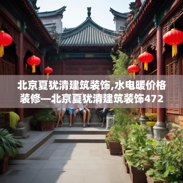 北京夏犹清建筑装饰,水电暖价格装修—北京夏犹清建筑装饰472.a348b349c352fgy.359htyj