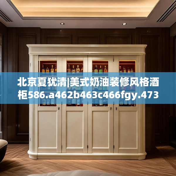 北京夏犹清|美式奶油装修风格酒柜586.a462b463c466fgy.473sdA