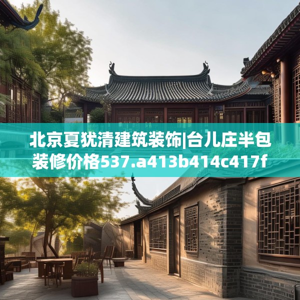 北京夏犹清建筑装饰|台儿庄半包装修价格537.a413b414c417fgy.424fhsg