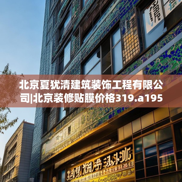 北京夏犹清建筑装饰工程有限公司|北京装修贴膜价格319.a195b196c199fgy.206poiy