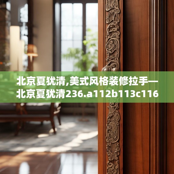 北京夏犹清,美式风格装修拉手—北京夏犹清236.a112b113c116fgy.12376678