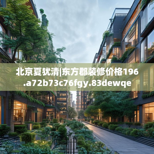 北京夏犹清|东方郡装修价格196.a72b73c76fgy.83dewqe