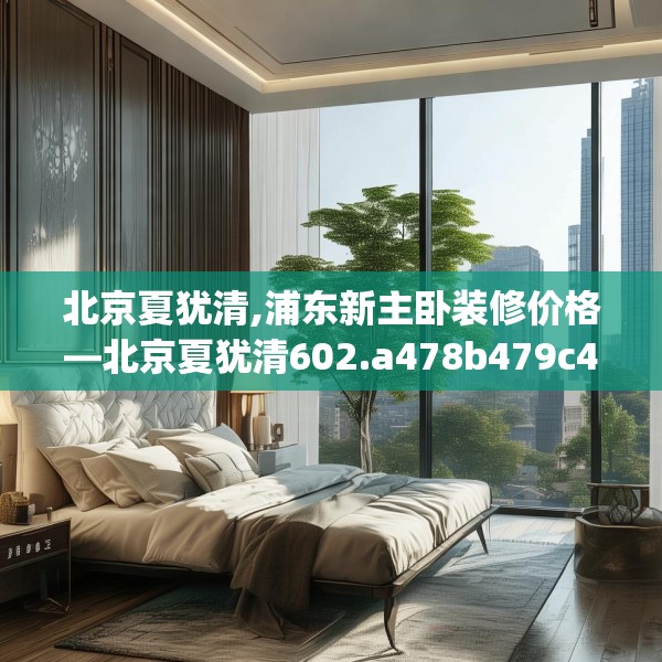 北京夏犹清,浦东新主卧装修价格—北京夏犹清602.a478b479c482fgy.489wew
