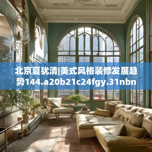 北京夏犹清|美式风格装修发展趋势144.a20b21c24fgy.31nbn