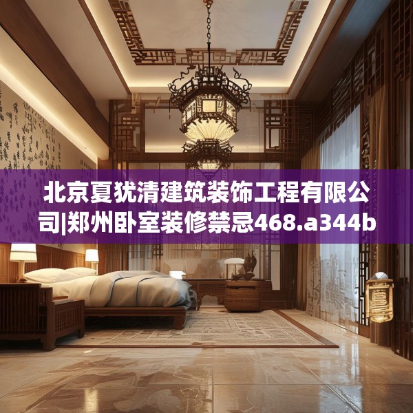 北京夏犹清建筑装饰工程有限公司|郑州卧室装修禁忌468.a344b345c348fgy.355nbn