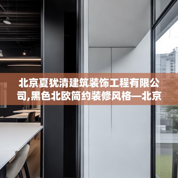 北京夏犹清建筑装饰工程有限公司,黑色北欧简约装修风格—北京夏犹清建筑装饰工程有限公司215.a91b92c95fgy.102bnbn