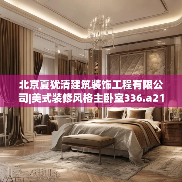 北京夏犹清建筑装饰工程有限公司|美式装修风格主卧室336.a212b213c216fgy.223lkjl