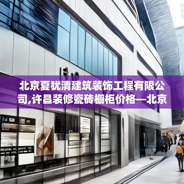北京夏犹清建筑装饰工程有限公司,许昌装修瓷砖橱柜价格—北京夏犹清建筑装饰工程有限公司267.a143b144c147fgy.154fhsg