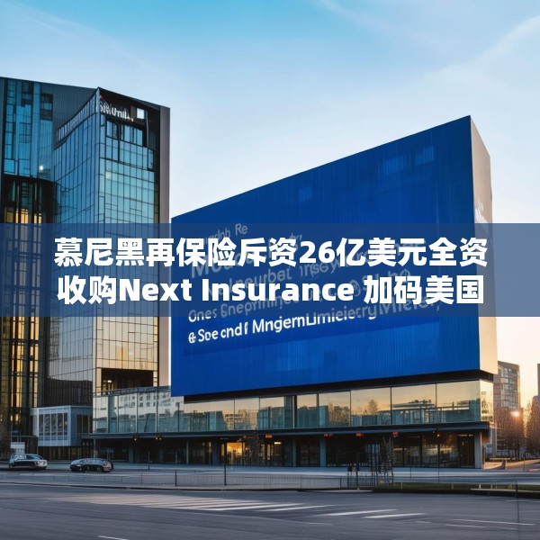 慕尼黑再保险斥资26亿美元全资收购Next Insurance 加码美国中小企险赛道