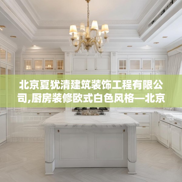 北京夏犹清建筑装饰工程有限公司,厨房装修欧式白色风格—北京夏犹清建筑装饰工程有限公司214.a90b91c94fgy.101dewqe