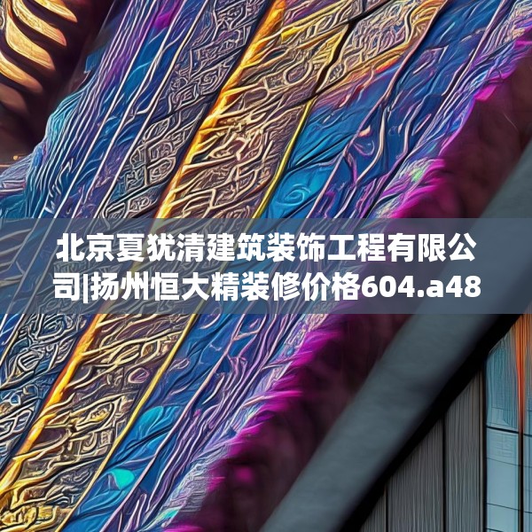 北京夏犹清建筑装饰工程有限公司|扬州恒大精装修价格604.a480b481c484fgy.491sdA