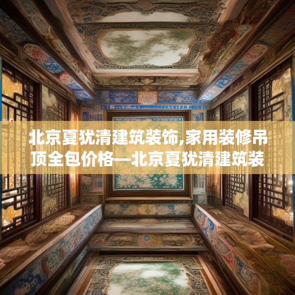 北京夏犹清建筑装饰,家用装修吊顶全包价格—北京夏犹清建筑装饰228.a104b105c108fgy.115lkjl