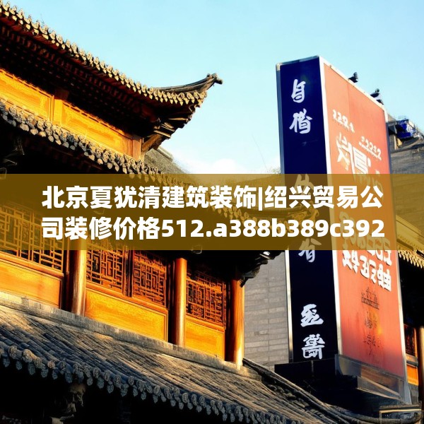 北京夏犹清建筑装饰|绍兴贸易公司装修价格512.a388b389c392fgy.399wew