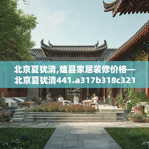 北京夏犹清,雄县家居装修价格—北京夏犹清441.a317b318c321fgy.328fghfd