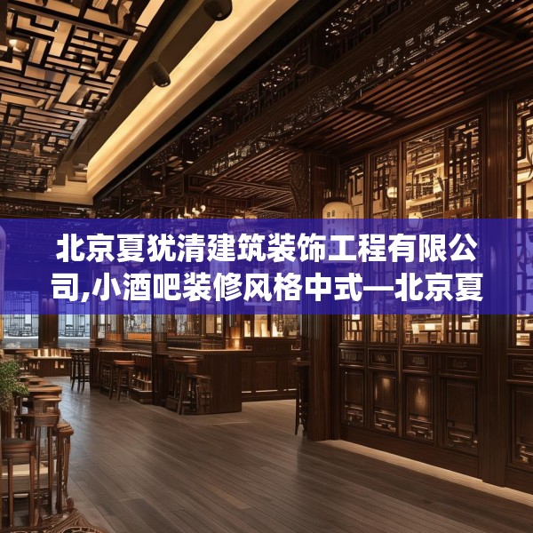 北京夏犹清建筑装饰工程有限公司,小酒吧装修风格中式—北京夏犹清建筑装饰工程有限公司347.a223b224c227fgy.234fds