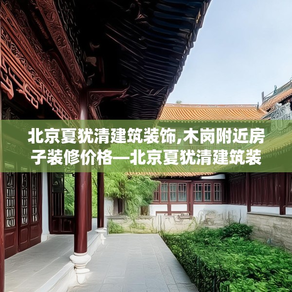 北京夏犹清建筑装饰,木岗附近房子装修价格—北京夏犹清建筑装饰203.a79b80c83fgy.90fds